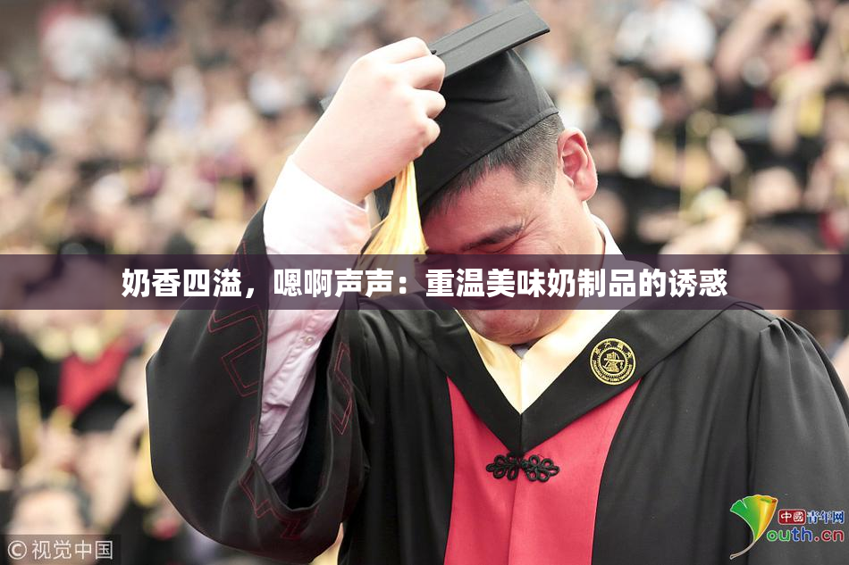 奶香四溢，嗯啊声声：重温美味奶制品的诱惑