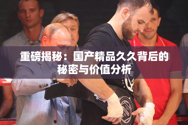 重磅揭秘：国产精品久久背后的秘密与价值分析