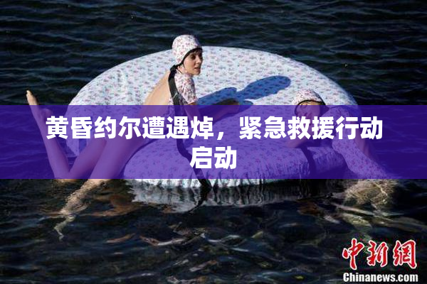 黄昏约尔遭遇焯，紧急救援行动启动