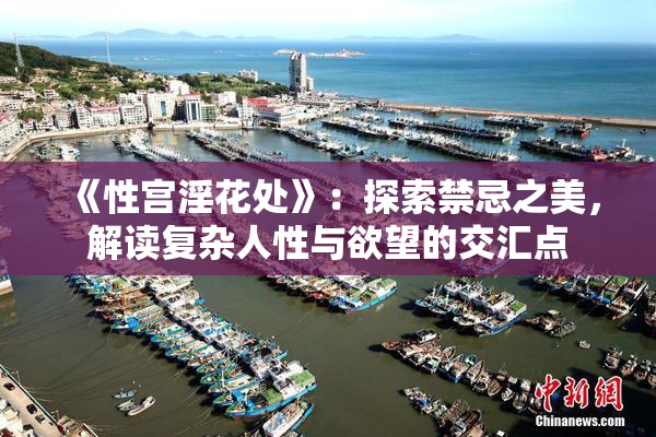《性宫淫花处》：探索禁忌之美，解读复杂人性与欲望的交汇点