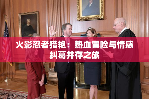 火影忍者猎艳：热血冒险与情感纠葛并存之旅
