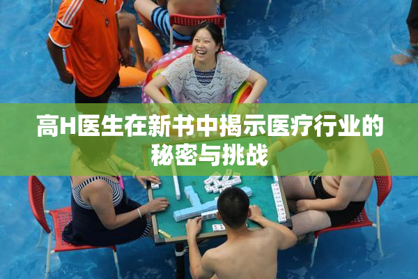 高H医生在新书中揭示医疗行业的秘密与挑战