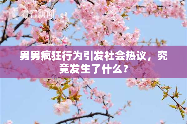 男男疯狂行为引发社会热议，究竟发生了什么？