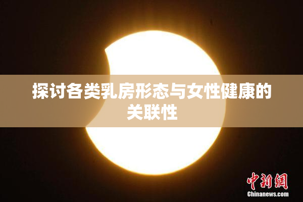 探讨各类乳房形态与女性健康的关联性