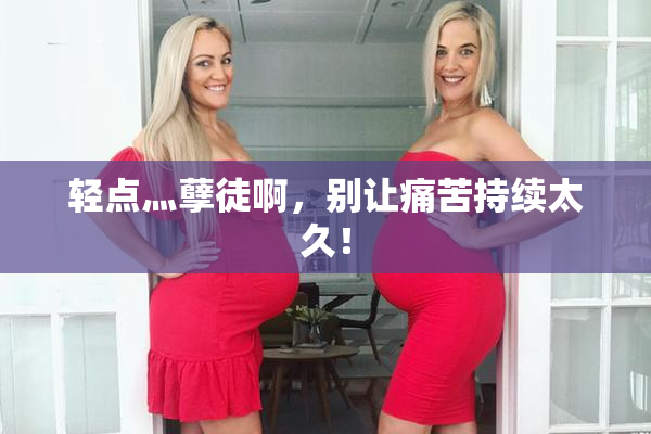轻点灬孽徒啊，别让痛苦持续太久！