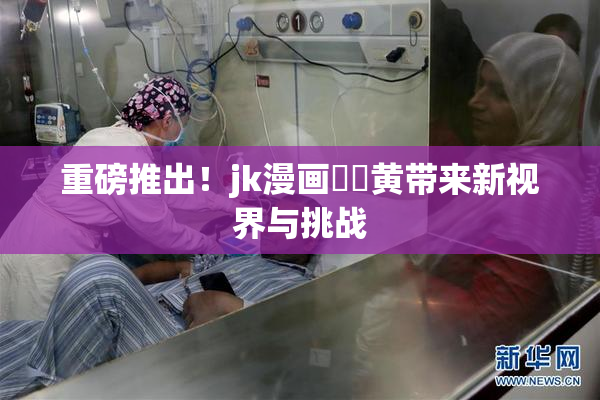 重磅推出！jk漫画❌‌黄带来新视界与挑战