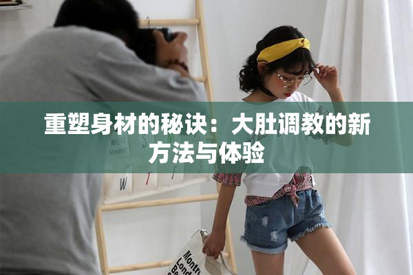 重塑身材的秘诀：大肚调教的新方法与体验