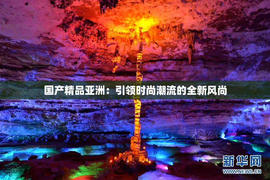国产精品亚洲：引领时尚潮流的全新风尚