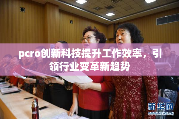 pcro创新科技提升工作效率，引领行业变革新趋势