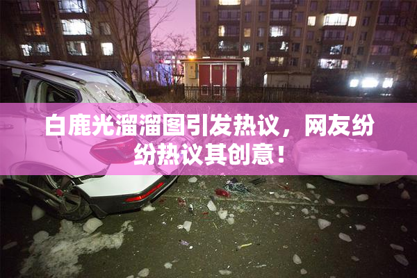 白鹿光溜溜图引发热议，网友纷纷热议其创意！