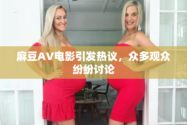 麻豆AV电影引发热议，众多观众纷纷讨论