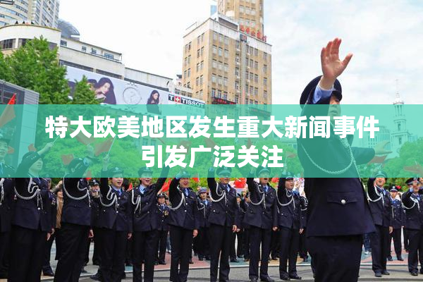 特大欧美地区发生重大新闻事件引发广泛关注