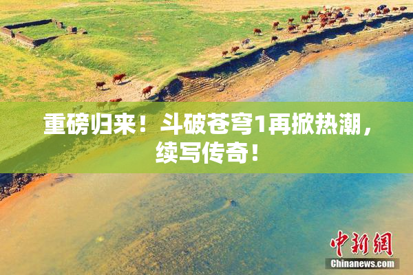 重磅归来！斗破苍穹1再掀热潮，续写传奇！
