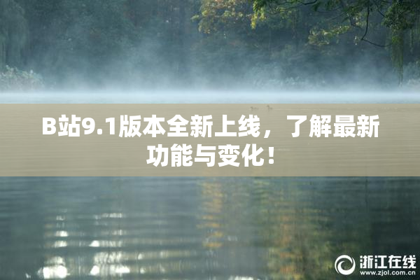 B站9.1版本全新上线，了解最新功能与变化！