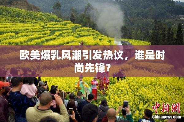 欧美爆乳风潮引发热议，谁是时尚先锋？