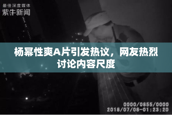 杨幂性爽A片引发热议，网友热烈讨论内容尺度