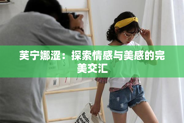 芙宁娜涩：探索情感与美感的完美交汇