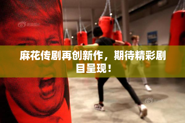 麻花传剧再创新作，期待精彩剧目呈现！