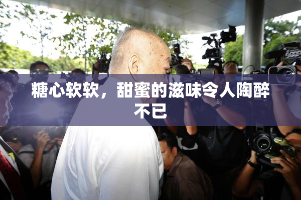糖心软软，甜蜜的滋味令人陶醉不已
