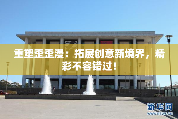 重塑歪歪漫：拓展创意新境界，精彩不容错过！