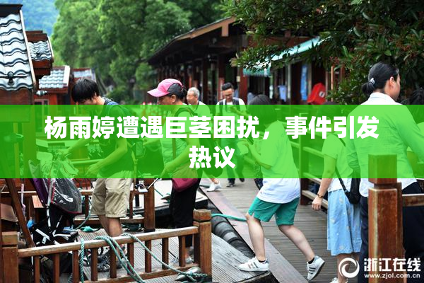 杨雨婷遭遇巨茎困扰，事件引发热议