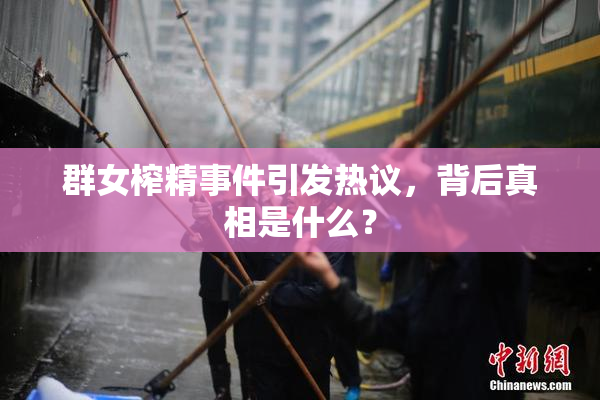 群女榨精事件引发热议，背后真相是什么？