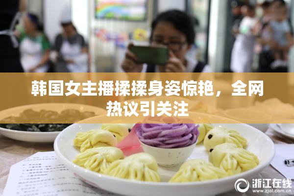 韩国女主播揉揉身姿惊艳，全网热议引关注