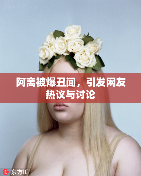 阿离被爆丑闻，引发网友热议与讨论