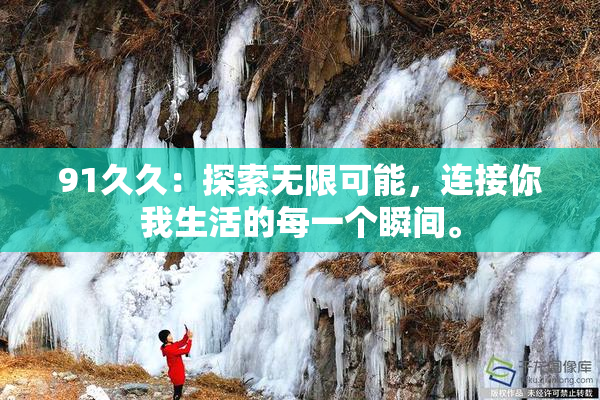 91久久：探索无限可能，连接你我生活的每一个瞬间。