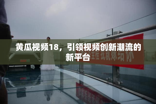 黄瓜视频18，引领视频创新潮流的新平台