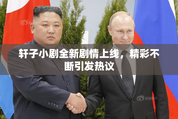 轩子小剧全新剧情上线，精彩不断引发热议