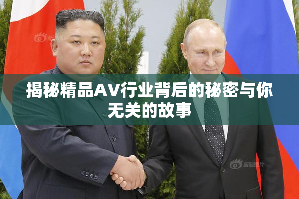 揭秘精品AV行业背后的秘密与你无关的故事