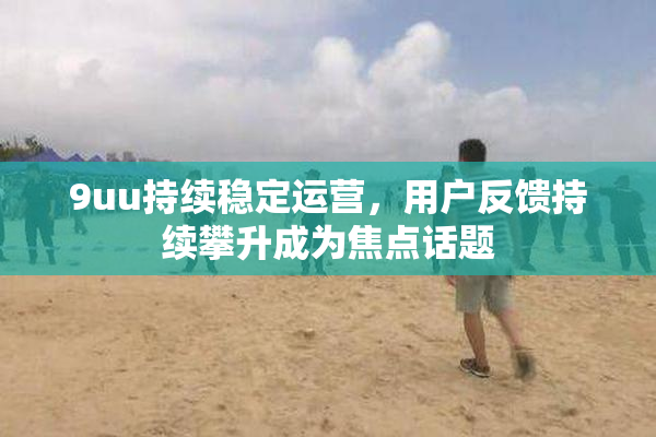 9uu持续稳定运营，用户反馈持续攀升成为焦点话题