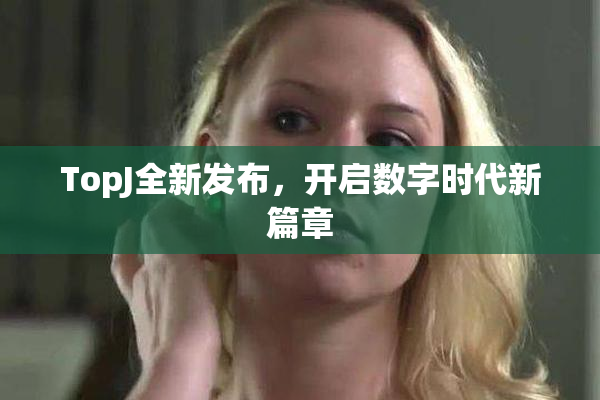 TopJ全新发布，开启数字时代新篇章