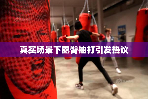真实场景下露臀抽打引发热议