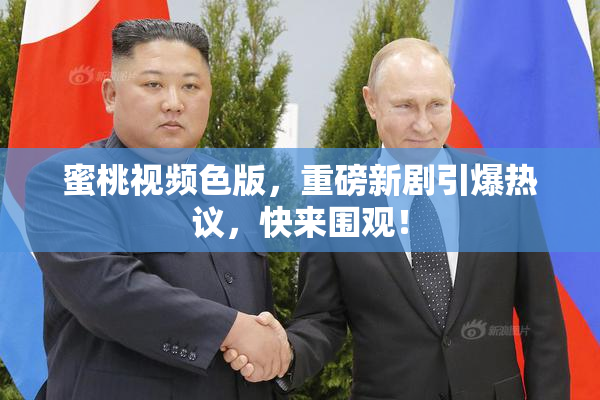 蜜桃视频色版，重磅新剧引爆热议，快来围观！