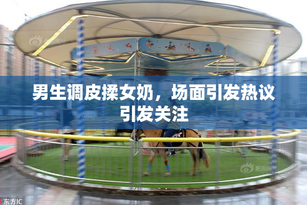 男生调皮揉女奶，场面引发热议引发关注