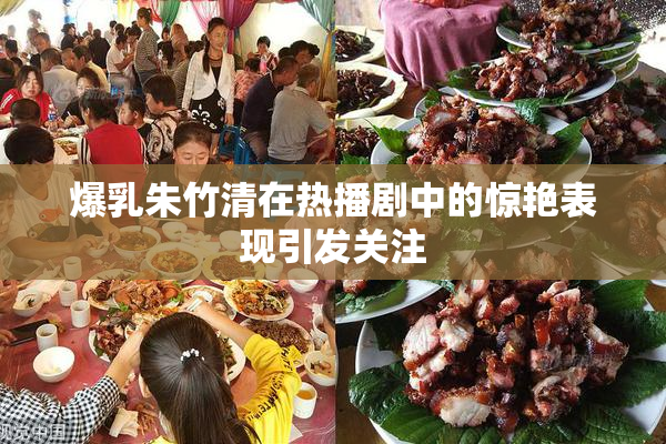 爆乳朱竹清在热播剧中的惊艳表现引发关注