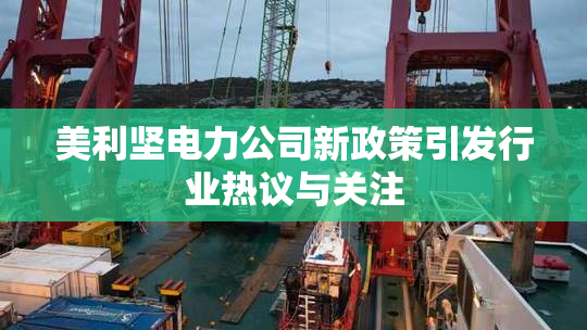 美利坚电力公司新政策引发行业热议与关注
