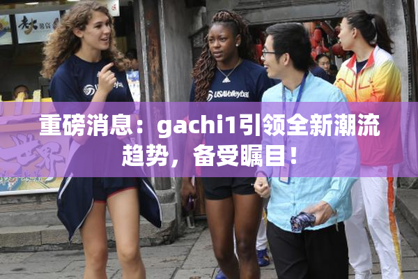 重磅消息：gachi1引领全新潮流趋势，备受瞩目！