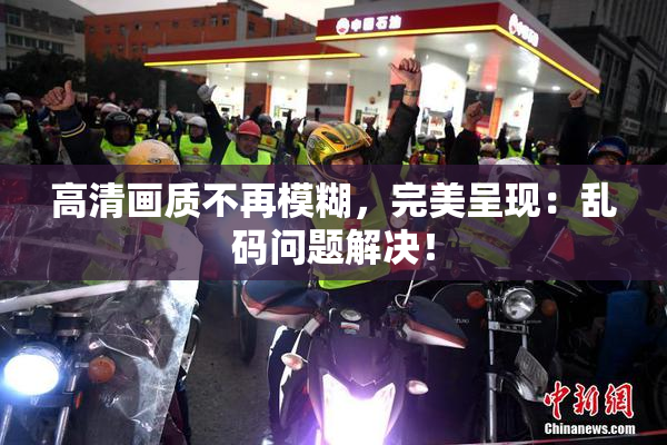 高清画质不再模糊，完美呈现：乱码问题解决！