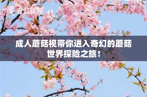 成人蘑菇视带你进入奇幻的蘑菇世界探险之旅！