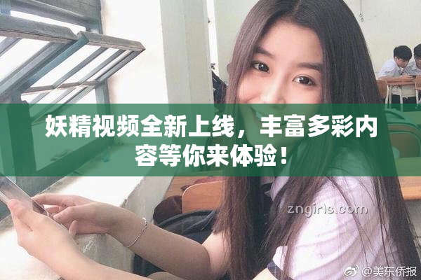 妖精视频全新上线，丰富多彩内容等你来体验！