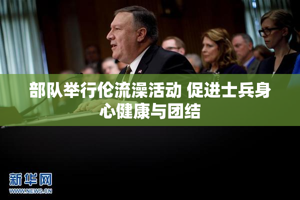 部队举行伦流澡活动 促进士兵身心健康与团结
