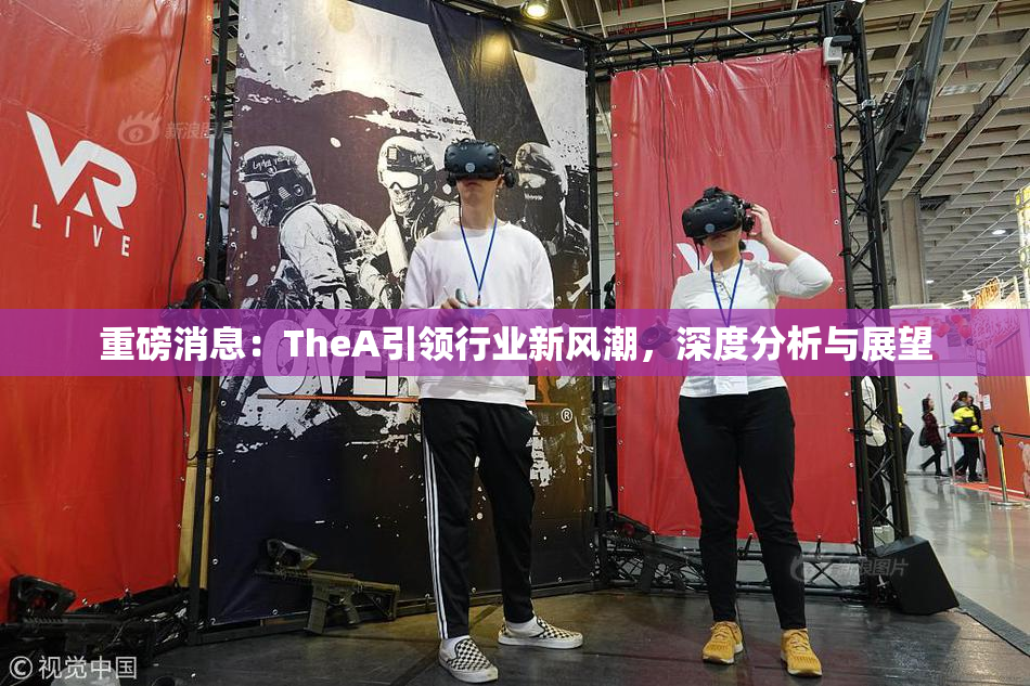 重磅消息：TheA引领行业新风潮，深度分析与展望
