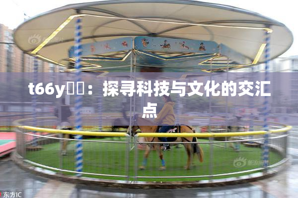 t66y逹葢：探寻科技与文化的交汇点
