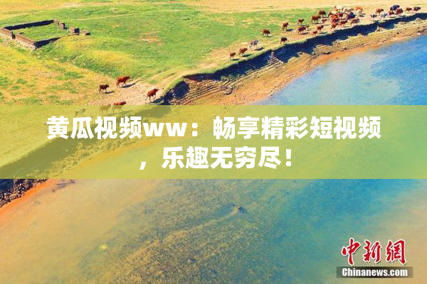黄瓜视频ww：畅享精彩短视频，乐趣无穷尽！