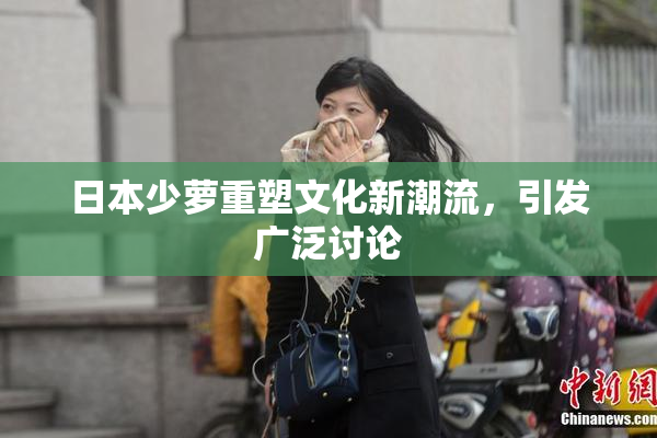 日本少萝重塑文化新潮流，引发广泛讨论