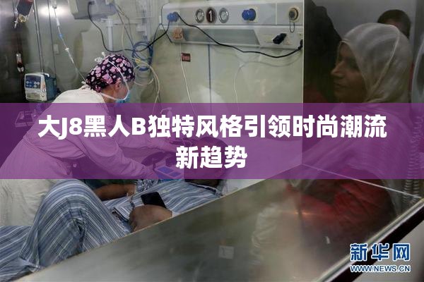 大J8黑人B独特风格引领时尚潮流新趋势