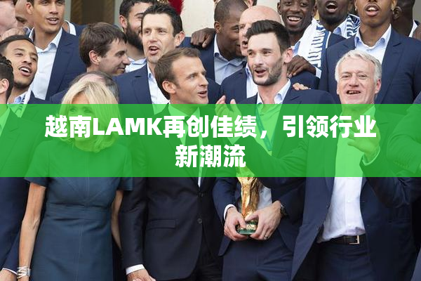 越南LAMK再创佳绩，引领行业新潮流